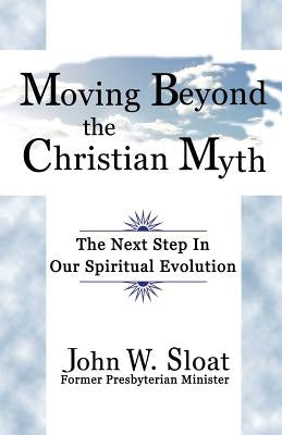 Moving Beyond the Christian Myth: The Next Step in Our Spiritual Evolution by Sloat, John W.