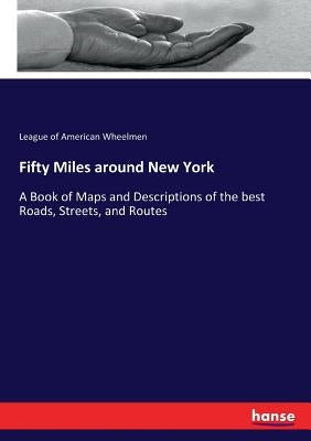 Fifty Miles around New York: A Book of Maps and Descriptions of the best Roads, Streets, and Routes by American Wheelmen, League of