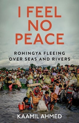 I Feel No Peace: Rohingya Fleeing Over Seas and Rivers by Ahmed, Kaamil