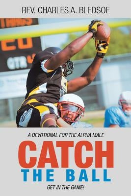Catch the Ball: Get in the Game! a Devotional for the Alpha Male by Bledsoe, Charles A.