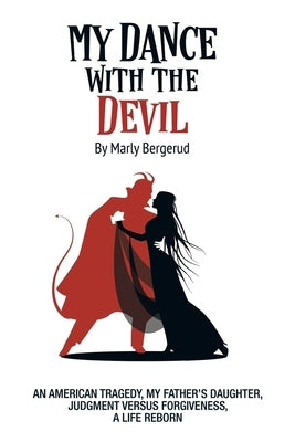 My Dance with the Devil: An American tragedy, my father's daughter, judgment versus forgiveness, a life reborn by Bergerud, Marly