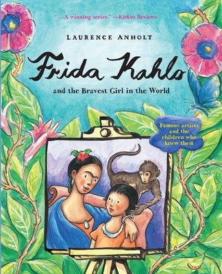 Frida Kahlo and the Bravest Girl in the World: Famous Artists and the Children Who Knew Them by Anholt, Laurence