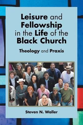 Leisure and Fellowship in the Life of the Black Church: Theology and Praxis by Waller, Steven N.
