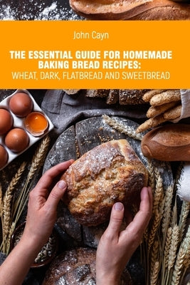 The essential guide for homemade baking bread recipes: wheat, dark, flatbread and sweetbread. by Сayn, John