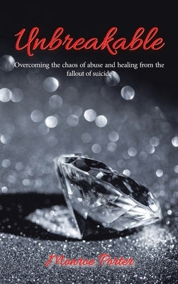 Unbreakable: Overcoming the Chaos of Abuse and Healing from the Fallout of Suicide by Porter, Monroe