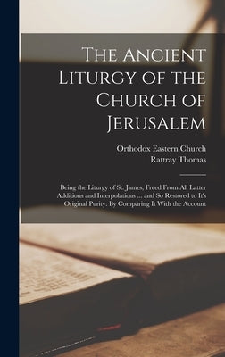 The Ancient Liturgy of the Church of Jerusalem: Being the Liturgy of St. James, Freed From All Latter Additions and Interpolations ... and So Restored by Church, Orthodox Eastern