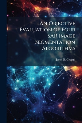 An Objective Evaluation of Four SAR Image Segmentation Algorithms by Gregga, Jason B.