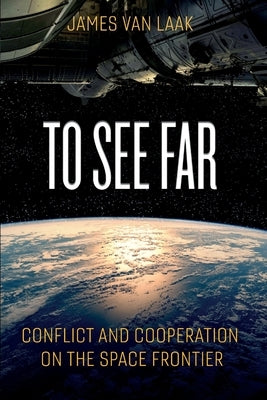 To See Far: Conflict and Cooperation on the Space Frontier by Van Laak, Jim