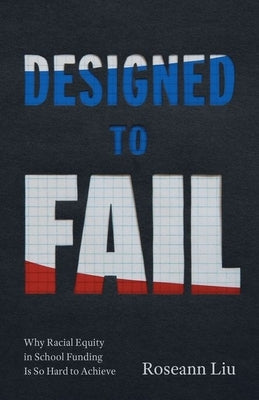 Designed to Fail: Why Racial Equity in School Funding Is So Hard to Achieve by Liu, Roseann