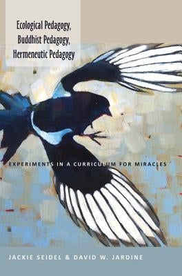 Ecological Pedagogy, Buddhist Pedagogy, Hermeneutic Pedagogy: Experiments in a Curriculum for Miracles by Steinberg, Shirley R.