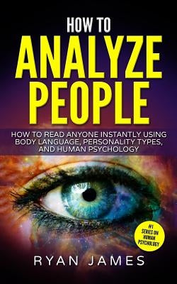 How to Analyze People: How to Read Anyone Instantly Using Body Language, Personality Types, and Human Psychology by James, Ryan