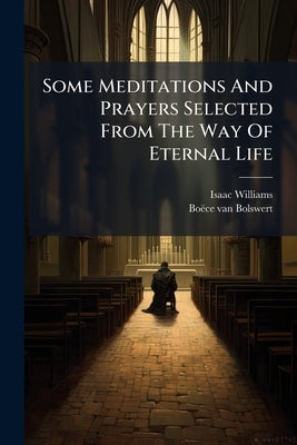 Some Meditations And Prayers Selected From The Way Of Eternal Life: In Order To Illustrate And Explain The Pictures By Boetius A Bolswert For The Same by Williams, Isaac