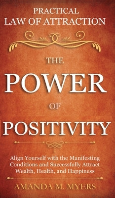 Practical Law of Attraction The Power of Positivity: Align Yourself with the Manifesting Conditions and Successfully Attract Wealth, Health, and Happi by Myers, Amanda M.