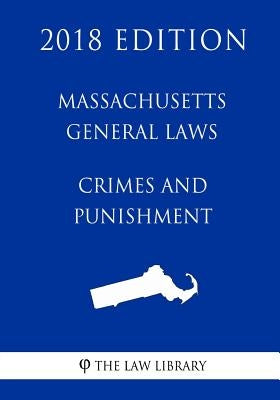 Massachusetts General Laws - Crimes and Punishment (2018 Edition) by The Law Library