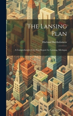 The Lansing Plan: A Comprehensive City Plan Report for Lansing, Michigan by Bartholomew, Harland