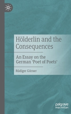 Hölderlin and the Consequences: An Essay on the German 'Poet of Poets' by Görner, Rüdiger