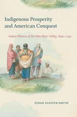 Indigenous Prosperity and American Conquest: Indian Women of the Ohio River Valley, 1690-1792 by Sleeper-Smith, Susan