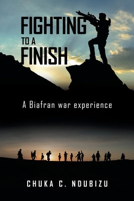 Fighting to a Finish: A Biafran War Experience by Ndubizu, Chuka C.