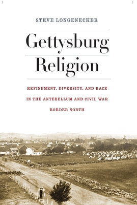 Gettysburg Religion: Refinement, Diversity, and Race in the Antebellum and Civil War Border North by Longenecker, Steve