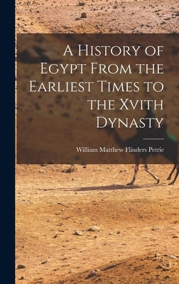 A History of Egypt From the Earliest Times to the Xvith Dynasty by Petrie, William Matthew Flinders