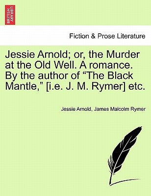 Jessie Arnold; Or, the Murder at the Old Well. a Romance. by the Author of the Black Mantle, [I.E. J. M. Rymer] Etc. by Arnold, Jessie