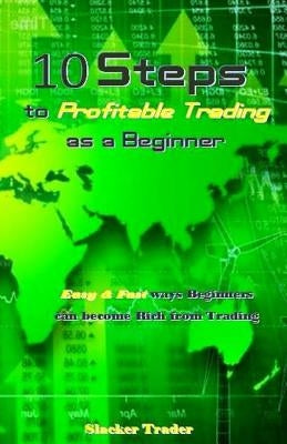10 Steps to Profitable Trading as a Beginner: Easy & Fast ways Beginners can become Rich from Trading by Trader, Slacker