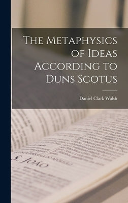 The Metaphysics of Ideas According to Duns Scotus by Walsh, Daniel Clark