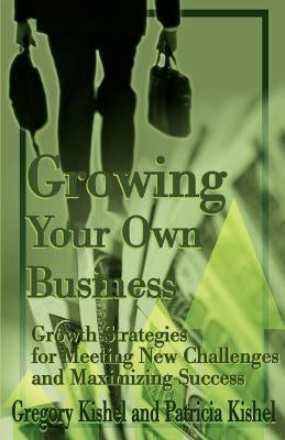 Growing Your Own Business: Growth Strategies for Meeting New Challenges and Maximizing Success by Kishel, Gregory F.