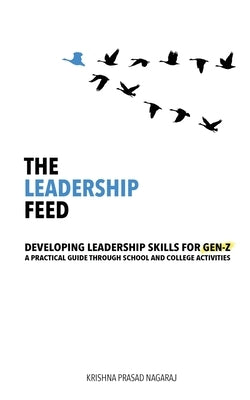 The Leadership Feed: Developing Leadership Skills for Gen-Z: A Practical Guide Through School and College Activities by Krishna Prasad Nagaraj