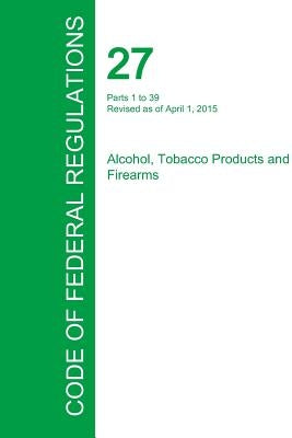 Code of Federal Regulations Title 27, Volume 1, April 1, 2015 by Office of the Federal Register