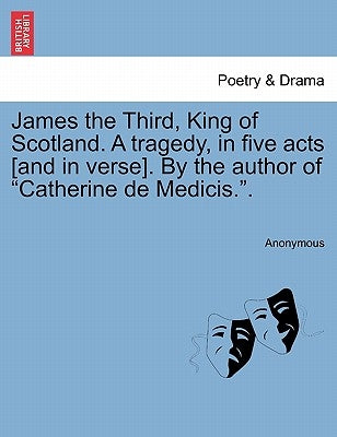 James the Third, King of Scotland. a Tragedy, in Five Acts [And in Verse]. by the Author of "Catherine de Medicis.." by Anonymous