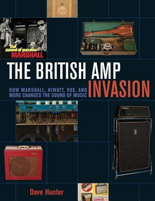 The British Amp Invasion: How Marshall, Hiwatt, Vox and More Changed the Sound of Music by Hunter, Dave