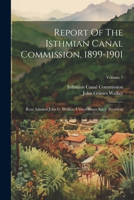 Report Of The Isthmian Canal Commission, 1899-1901: Rear Admiral John G. Walker, United States Navy, President; Volume 1 by Isthmian Canal Commission (U S )