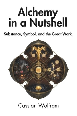 Alchemy in a Nutshell: Substance, Symbol, and the Great Work by Wolfram, Cassian