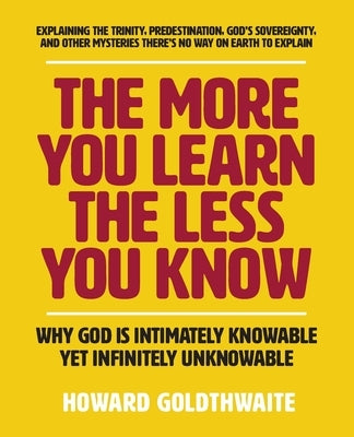 The More You Learn The Less You Know: Why God Is Intimately Knowable Yet Infinitely Unknowable by Goldthwaite, Howard
