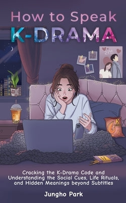 How to Speak KDRAMA: Cracking the K-Drama Code and Understanding the Social Cues, Life Rituals, and Hidden Meanings beyond Subtitles by Park, Jungho