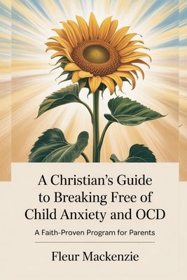 A Christian's Guide to Breaking Free of Child Anxiety and OCD: A Faith-Proven Program for Parents by MacKenzie, Fleur