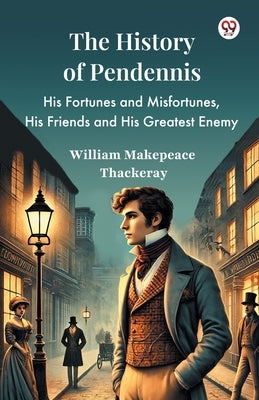 The History Of Pendennis His Fortunes and Misfortunes, His Friends and His Greatest Enemy by Thackeray, William Makepeace