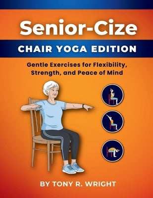 Senior-Cize Chair Yoga: Gentle Exercises for Flexibility, Strength, and Peace of Mind by Wright, Tony R.