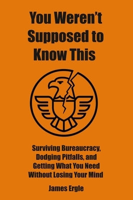 You Weren't Supposed to Know This: Surviving Bureaucracy, Dodging Pitfalls, and Getting What You Need Without Losing Your Mind by Ergle, James