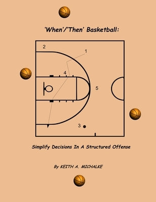 'When'/'Then' Basketball: Simplify Decisions In A Structured Offense by Michalke, Keith