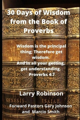 30 Days of Wisdom from the Book of Proverbs: Wisdom is the Principle thing, therefore get wisdom. And with all your getting, get understanding Proverb by Robinson, Larry