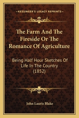 The Farm And The Fireside Or The Romance Of Agriculture: Being Half Hour Sketches Of Life In The Country (1852) by Blake, John Lauris