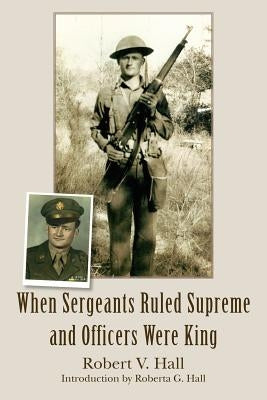 When Sergeants Ruled Supreme and Officers Were King by Hall, Robert V.