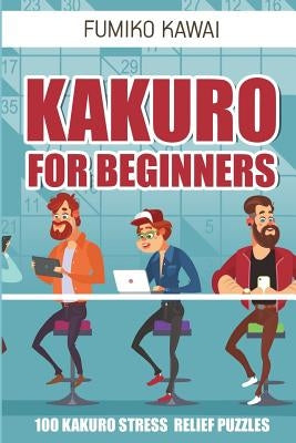 Kakuro For Beginners: 100 Kakuro Stress Relief Puzzles by Kawai, Fumiko