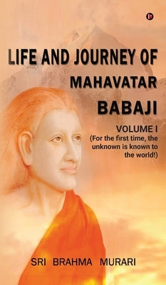 Life and Journey of Mahavatar Babaji: For the first time, the unknown is known to the world! by Sri Brahma Murari