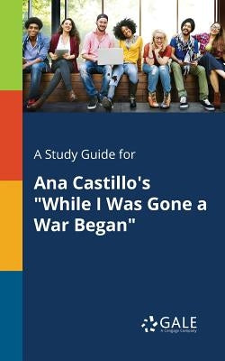 A Study Guide for Ana Castillo's "While I Was Gone a War Began" by Gale, Cengage Learning