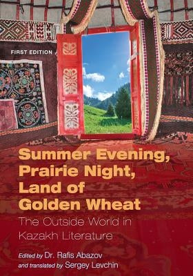 Summer Evening, Prairie Night, Land of Golden Wheat: The Outside World in Kazakh Literature by Abazov, Rafis