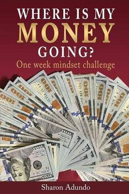 Where is my MONEY GOING?: One week mindset challenge by Adundo, Sharon