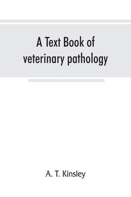 A text book of veterinary pathology, for students and practitioners by T. Kinsley, A.